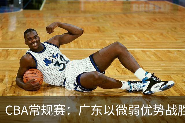 CBA常规赛：广东以微弱优势战胜江苏，崔永熙绝杀成关键